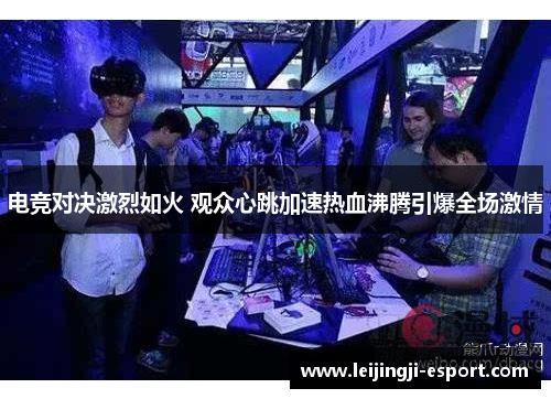 电竞对决激烈如火 观众心跳加速热血沸腾引爆全场激情