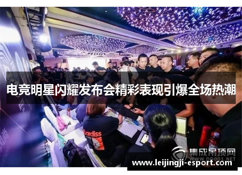 电竞明星闪耀发布会精彩表现引爆全场热潮