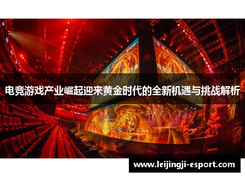 电竞游戏产业崛起迎来黄金时代的全新机遇与挑战解析