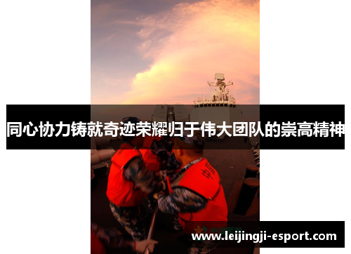 同心协力铸就奇迹荣耀归于伟大团队的崇高精神