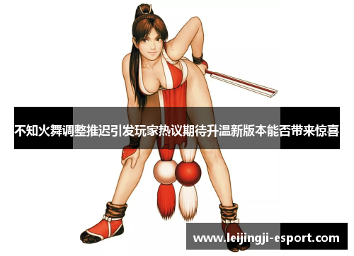 不知火舞调整推迟引发玩家热议期待升温新版本能否带来惊喜