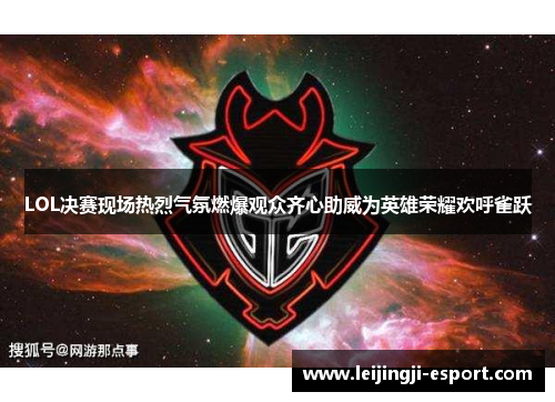 LOL决赛现场热烈气氛燃爆观众齐心助威为英雄荣耀欢呼雀跃
