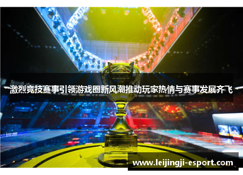 激烈竞技赛事引领游戏圈新风潮推动玩家热情与赛事发展齐飞