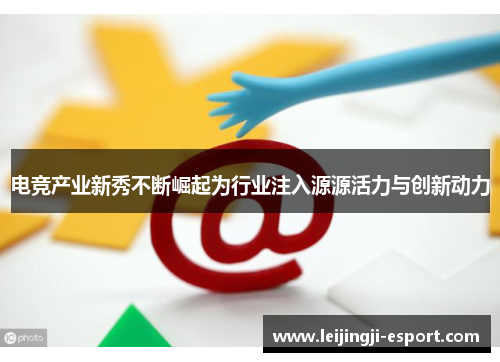 电竞产业新秀不断崛起为行业注入源源活力与创新动力