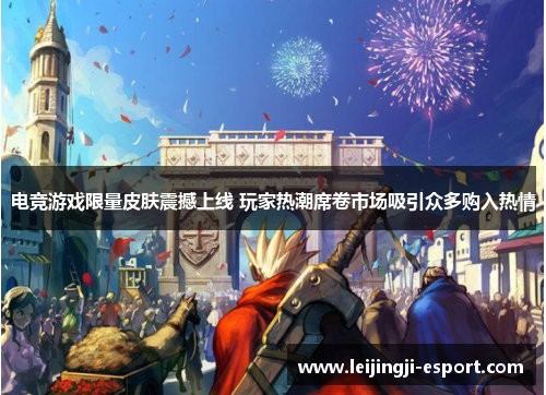 电竞游戏限量皮肤震撼上线 玩家热潮席卷市场吸引众多购入热情