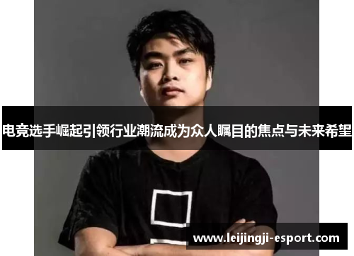 电竞选手崛起引领行业潮流成为众人瞩目的焦点与未来希望