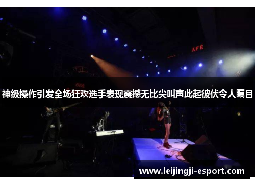 神级操作引发全场狂欢选手表现震撼无比尖叫声此起彼伏令人瞩目