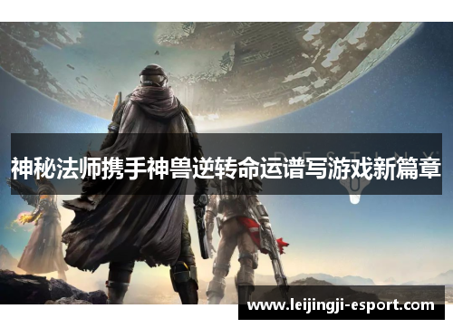 神秘法师携手神兽逆转命运谱写游戏新篇章