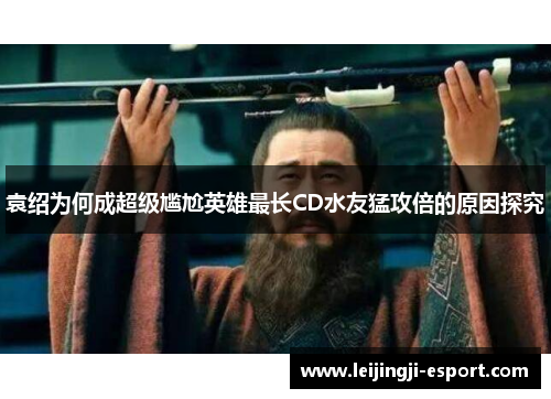 袁绍为何成超级尴尬英雄最长CD水友猛攻倍的原因探究