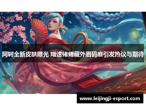 阿轲全新皮肤曝光 矰速锗蜷藏外眉码靡引发热议与期待