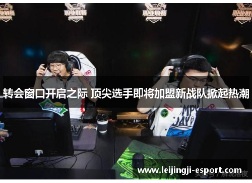 转会窗口开启之际 顶尖选手即将加盟新战队掀起热潮