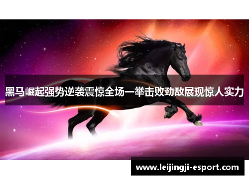 黑马崛起强势逆袭震惊全场一举击败劲敌展现惊人实力