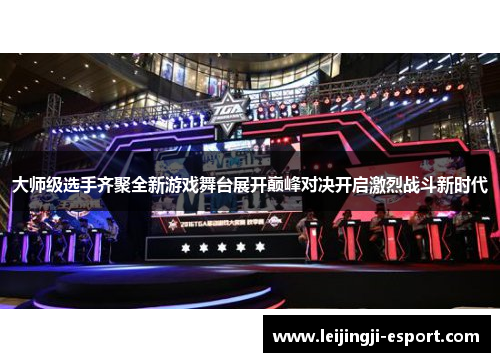 大师级选手齐聚全新游戏舞台展开巅峰对决开启激烈战斗新时代