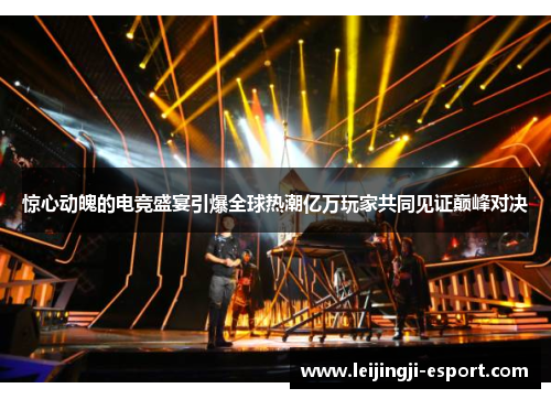 惊心动魄的电竞盛宴引爆全球热潮亿万玩家共同见证巅峰对决