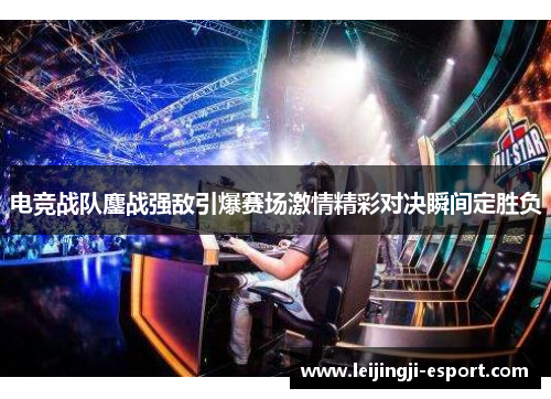 电竞战队鏖战强敌引爆赛场激情精彩对决瞬间定胜负